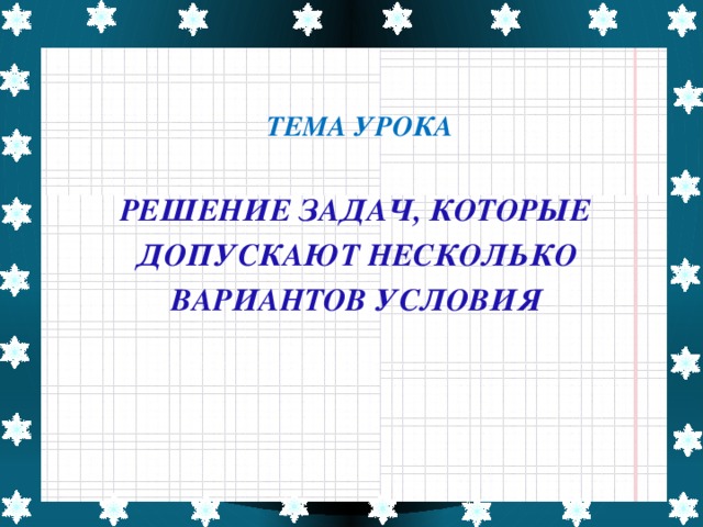 ТЕМА УРОКА   РЕШЕНИЕ ЗАДАЧ, КОТОРЫЕ ДОПУСКАЮТ НЕСКОЛЬКО ВАРИАНТОВ УСЛОВИЯ