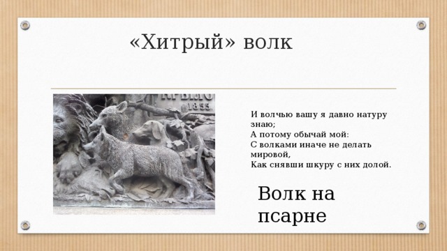 «Хитрый» волк И волчью вашу я давно натуру знаю;  А потому обычай мой:  С волками иначе не делать мировой,  Как снявши шкуру с них долой. Волк на псарне