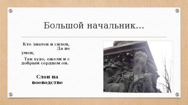 Большой начальник…  Кто знатен и силен,   Да не умен,  Так худо, ежели и с добрым сердцем он.    Слон на воеводстве