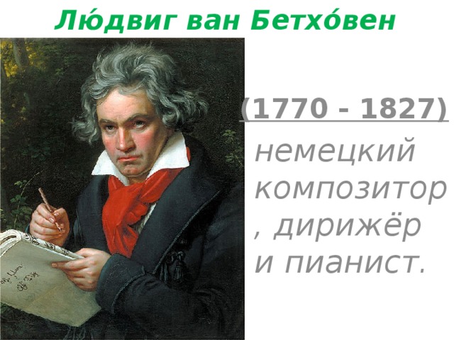 Лю́двиг ван Бетхо́вен (1770 - 1827)  немецкий композитор, дирижёр и пианист.