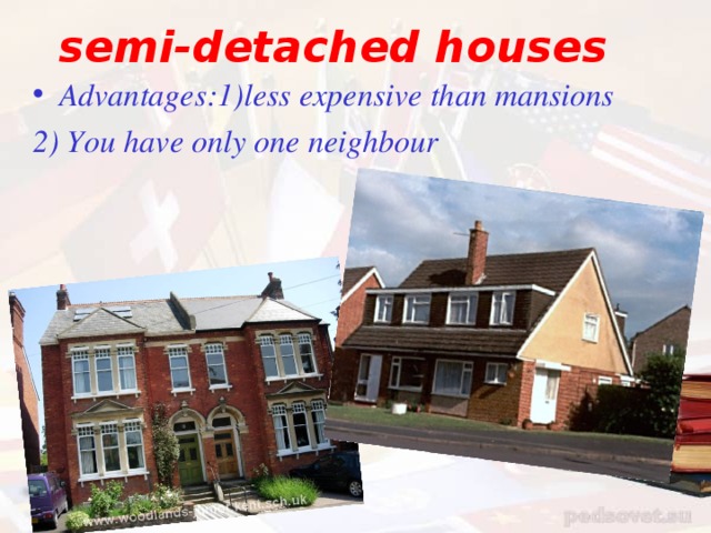 semi-detached houses  Advantages : 1)less expensive than mansions 2) You have only one neighbour