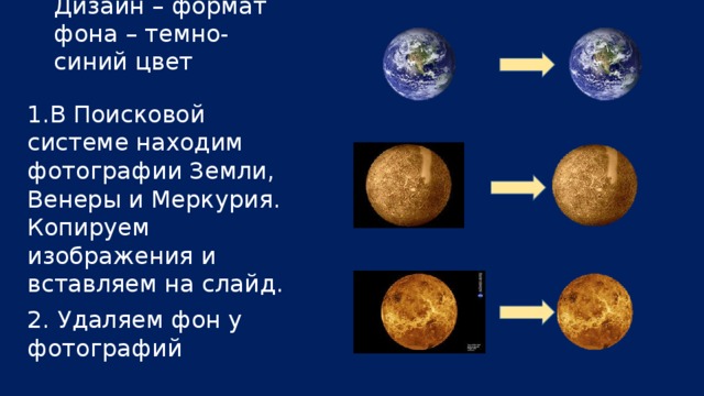 Дизайн – формат фона – темно-синий цвет 1.В Поисковой системе находим фотографии Земли, Венеры и Меркурия. Копируем изображения и вставляем на слайд. 2. Удаляем фон у фотографий