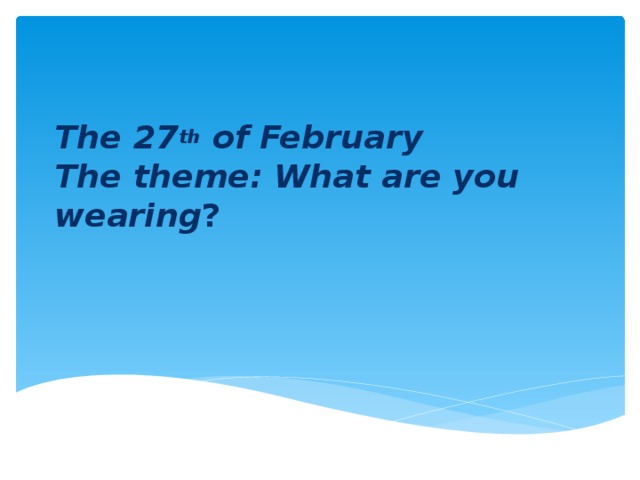 The 27 th of February  The theme: What are you wearing ?