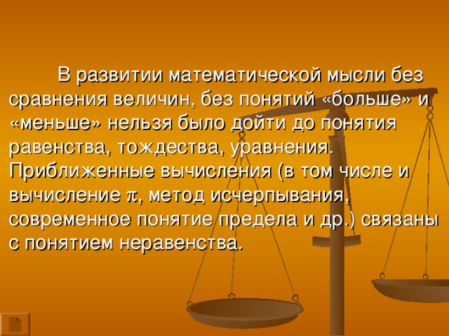 В развитии математической мысли без сравнения величин, без понятий «больше» и «меньше» нельзя было дойти до понятия равенства, тождества, уравнения. Приближенные вычисления (в том числе и вычисление  , метод исчерпывания, современное понятие предела и др.) связаны с понятием неравенства.