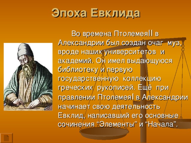 Эпоха Евклида Во времена Птолемея II в Александрии был создан очаг  муз, вроде наших университетов  и  академий.  Он имел выдающуюся библиотеку и первую государственную  коллекцию греческих  рукописей. Ещё  при правлении  Птолемея I в Александрии начинает свою деятельность Евклид, написавший его основные сочинения “ Элементы ” и “ Начала ” .