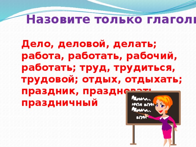 Назовите только глаголы Дело, деловой, делать; работа, работать, рабочий, работать; труд, трудиться, трудовой; отдых, отдыхать; праздник, праздновать, праздничный