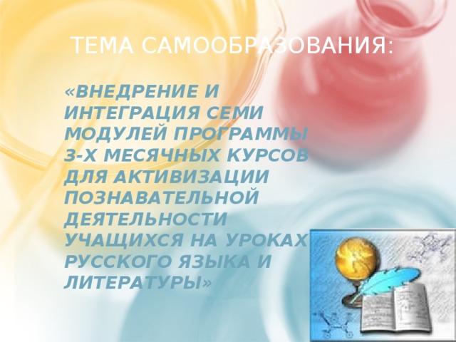 ТЕМА САМООБРАЗОВАНИЯ: «Внедрение и интеграция семи модулей программы 3-х месячных курсов для активизации познавательной деятельности учащихся на уроках русского языка и литературы»