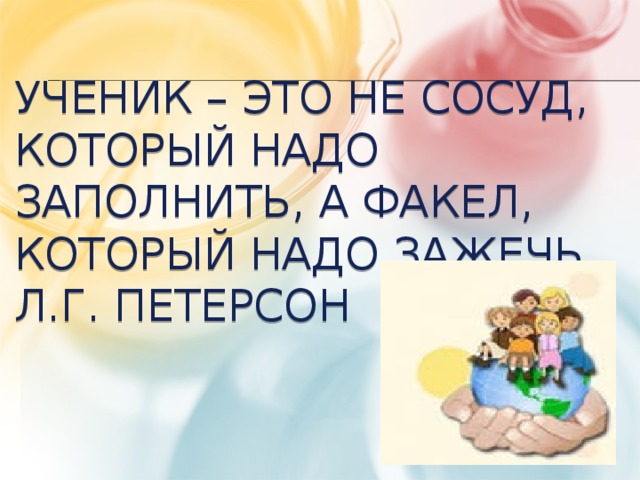 Ученик – это не сосуд,    который надо заполнить, а факел, который надо зажечь.  Л.Г. Петерсон