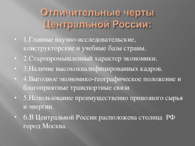 1.Главные научно-исследовательские, конструкторские и учебные базы страны. 2.Старопромышленный характер экономики. 3.Наличие высококвалифицированных кадров. 4.Выгодное экономико-географическое положение и благоприятные транспортные связи 5.Использование преимущественно привозного сырья и энергии. 6.В Центральной России расположена столица РФ город Москва.