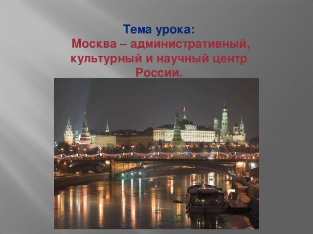 Тема урока:  Москва – административный, культурный и научный центр России.