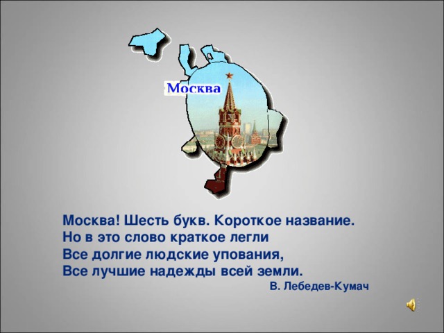 Москва! Шесть букв. Короткое название. Но в это слово краткое легли Все долгие людские упования, Все лучшие надежды всей земли. В. Лебедев-Кумач