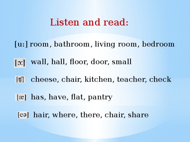 Listen and read: [u:] room, bathroom, living room, bedroom  wall, hall, floor, door, small  cheese, chair, kitchen, teacher, check  has, have, flat, pantry  hair, where, there, chair, share