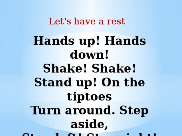 Let's have a rest Hands up! Hands down!  Shake! Shake!  Stand up! On the tiptoes  Turn around. Step aside,  Step left! Step right!