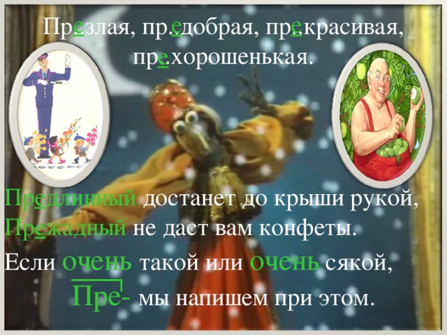 е е е Пр..злая, пр..добрая, пр..красивая, пр..хорошенькая. е Пр е длинный достанет до крыши рукой, Пр е жадный не даст вам конфеты. Если очень  такой или очень сякой, Пре-  мы напишем при этом.