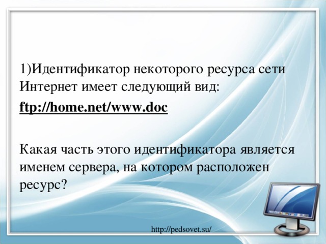 1)Идентификатор некоторого ресурса сети Интернет имеет следующий вид: ftp://home.net/www.doc Какая часть этого идентификатора является именем сервера, на котором расположен ресурс?