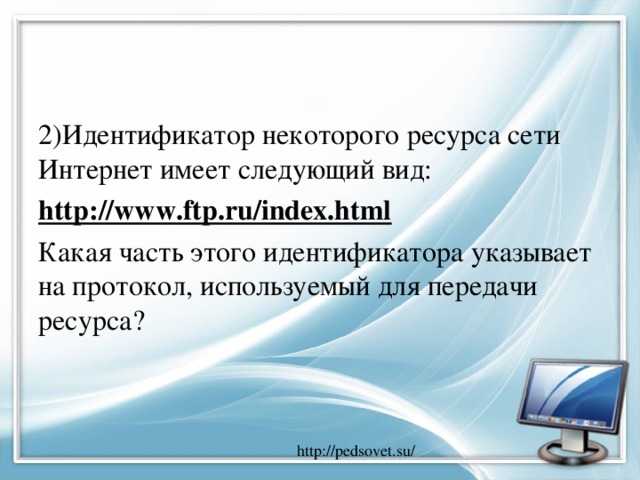 2)Идентификатор некоторого ресурса сети Интернет имеет следующий вид: http://www.ftp.ru/index.html Какая часть этого идентификатора указывает на протокол, используемый для передачи ресурса?