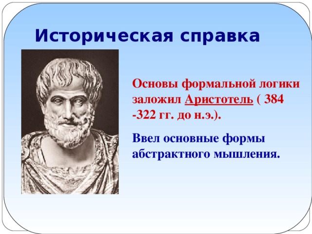 Историческая справка Основы формальной логики заложил Аристотель ( 384 -322 гг. до н.э.). Ввел основные формы абстрактного мышления.
