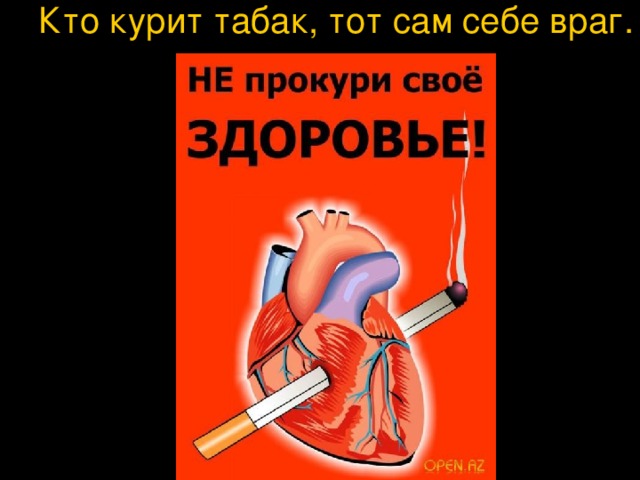 Кто курит табак, тот сам себе враг.