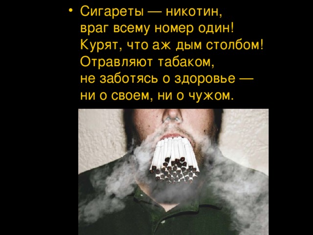 Сигареты — никотин,  враг всему номер один!  Курят, что аж дым столбом!  Отравляют табаком,  не заботясь о здоровье —  ни о своем, ни о чужом.
