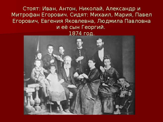 Стоят: Иван, Антон, Николай, Александр и Митрофан Егорович. Сидят: Михаил, Мария, Павел Егорович, Евгения Яковлевна, Людмила Павловна и её сын Георгий.   1874 год.