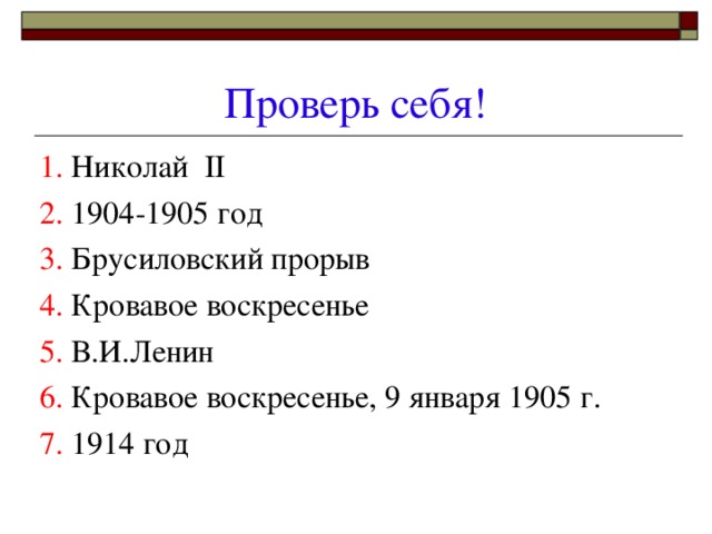 Проверь себя! 1. Николай II 2. 1904-1905 год 3. Брусиловский прорыв 4. Кровавое воскресенье 5. В.И.Ленин 6. Кровавое воскресенье, 9 января 1905 г. 7. 1914 год