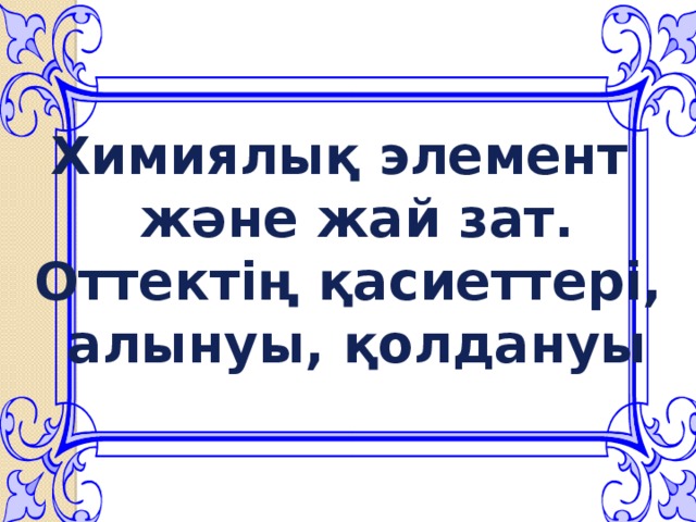 Химиялық элемент  және жай зат. Оттектің қасиеттері,  алынуы, қолдануы