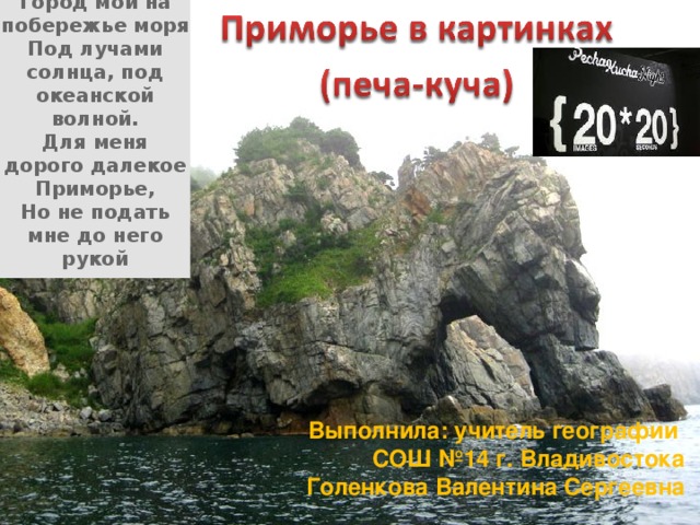 Город мой на побережье моря  Под лучами солнца, под океанской волной.  Для меня дорого далекое Приморье,  Но не подать мне до него рукой  Выполнила: учитель географии СОШ №14 г. Владивостока Голенкова Валентина Сергеевна