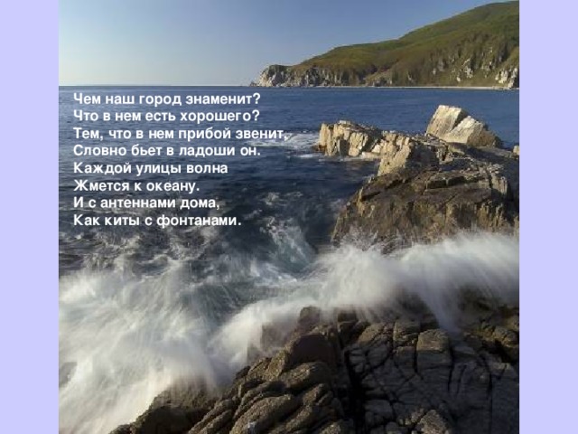 Чем наш город знаменит?  Что в нем есть хорошего?  Тем, что в нем прибой звенит,  Словно бьет в ладоши он.  Каждой улицы волна  Жмется к океану.  И с антеннами дома,  Как киты с фонтанами.