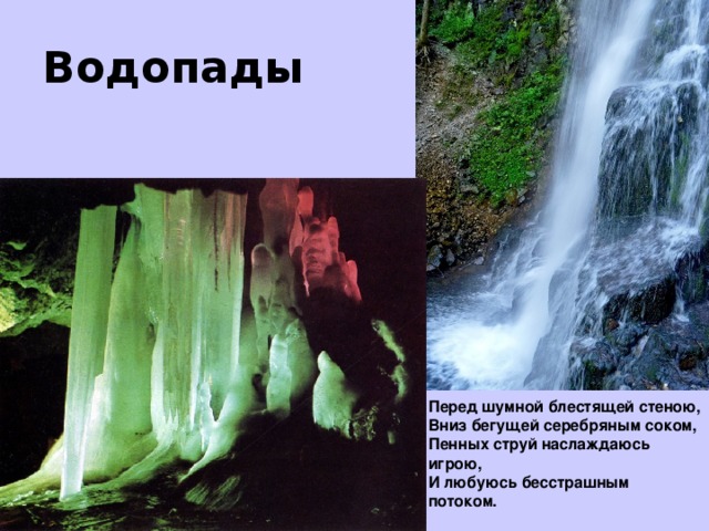 Водопады Перед шумной блестящей стеною,  Вниз бегущей серебряным соком,  Пенных струй наслаждаюсь игрою,  И любуюсь бесстрашным потоком.