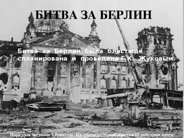 БИТВА ЗА БЕРЛИН Битва за Берлин была блестяще спланирована и проведена Г.К. Жуковым.  Парадная лестница в Рейхстаг. На стволе разбитой зенитки 15 победных колец