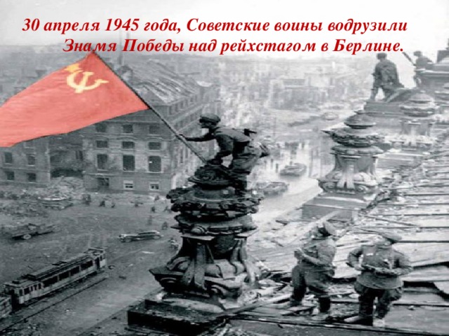 30 апреля 1945 года, Советские воины водрузили   Знамя Победы над рейхстагом в Берлине.