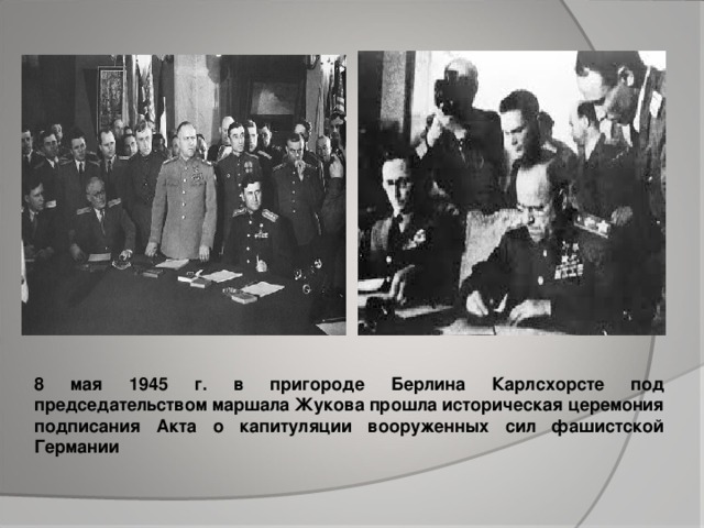 8 мая 1945 г. в пригороде Берлина Карлсхорсте под председательством маршала Жукова прошла историческая церемония подписания Акта о капитуляции вооруженных сил фашистской Германии