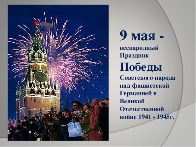 9 мая - всенародный Праздник Победы Советского народа над фашистской Германией в Великой Отечественной войне 1941 - 1945г.
