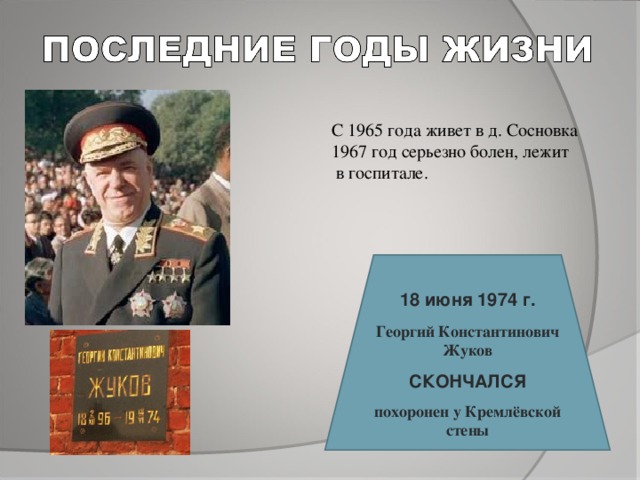 С 1965 года живет в д. Сосновка 1967 год серьезно болен, лежит  в госпитале. 18 июня 1974 г. Георгий Константинович Жуков  СКОНЧАЛСЯ  похоронен у Кремлёвской стены