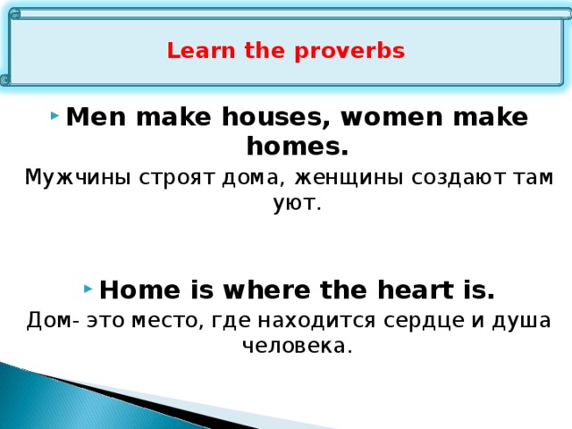 Men make houses, women make homes. Мужчины строят дома, женщины создают там уют. Home is where the heart is. Дом- это место, где находится сердце и душа человека. Learn the proverbs