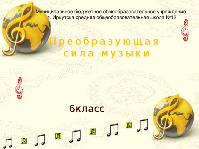 Муниципальное бюджетное общеобразовательное учреждение г. Иркутска средняя общеобразовательная школа №12 Преобразующая сила музыки 6класс
