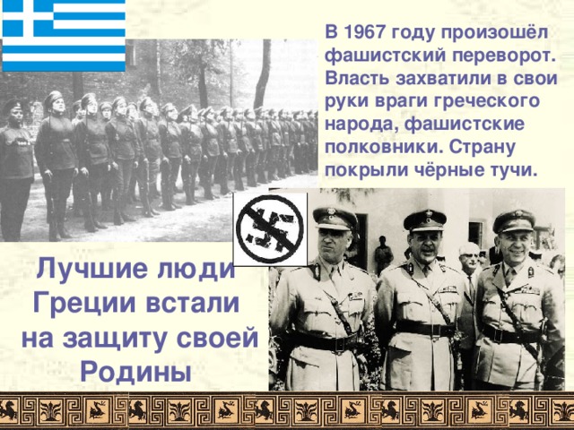 В 1967 году произошёл фашистский переворот. Власть захватили в свои руки враги греческого народа, фашистские полковники. Страну покрыли чёрные тучи. Лучшие люди Греции встали на защиту своей Родины