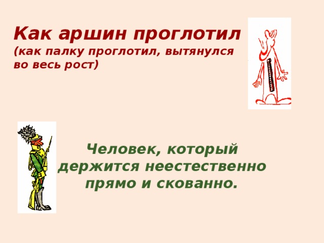 Как аршин проглотил  (как палку проглотил, вытянулся  во весь рост) Человек, который держится неестественно прямо и скованно.