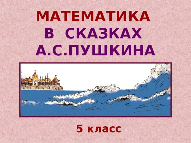 МАТЕМАТИКА  В СКАЗКАХ  А.С.ПУШКИНА 5 класс