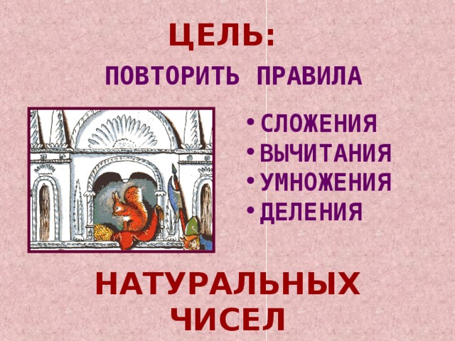 ЦЕЛЬ:    ПОВТОРИТЬ ПРАВИЛА    СЛОЖЕНИЯ ВЫЧИТАНИЯ УМНОЖЕНИЯ ДЕЛЕНИЯ    НАТУРАЛЬНЫХ  ЧИСЕЛ