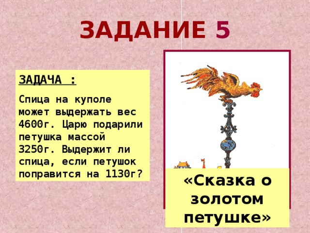 ЗАДАНИЕ 5 ЗАДАЧА : Спица на куполе может выдержать вес 4600г. Царю подарили петушка массой 3250г. Выдержит ли спица, если петушок поправится на 1130г? «Сказка о золотом петушке»