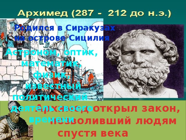 Родился в Сиракузах на острове Сицилия Астроном, оптик, математик, физик,  известный политический деятель своего времени  Архимед открыл закон,  позволивший людям спустя века  совершать подводные плавания
