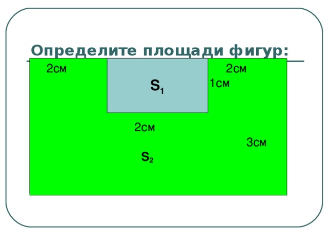 Определите площади фигур:  2 см 2см   1см    2см  3см  S 2 S 1