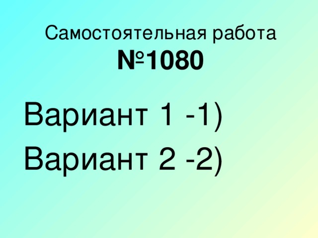 Самостоятельная работа  №1080 Вариант 1 -1) Вариант 2 -2)