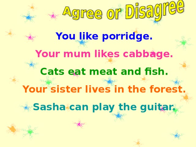 You like porridge. Your mum likes cabbage. Cats eat meat and fish. Your sister lives in the forest. Sasha can play the guitar.