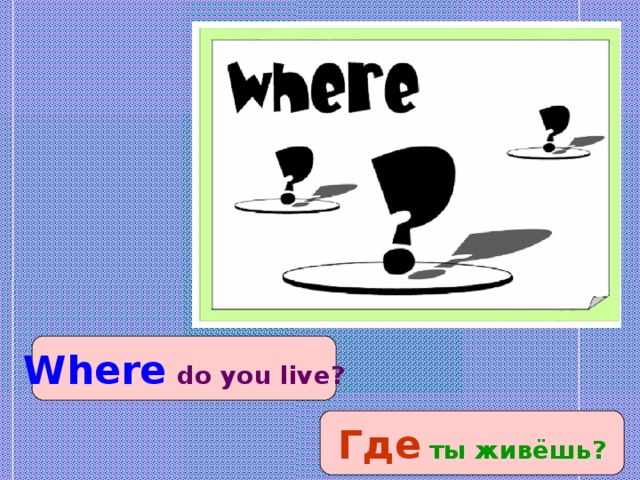 Where  do you live? Где ты живёшь?