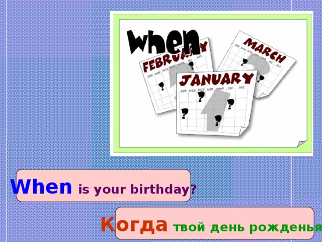 When  is your birthday? Когда твой день рожденья?