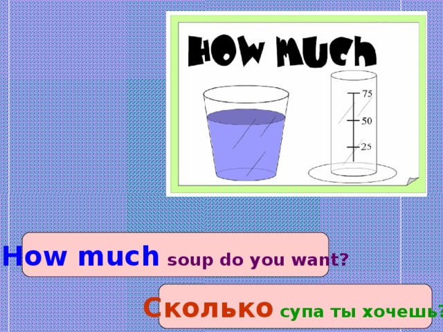 How much  soup do you want? Сколько супа ты хочешь?