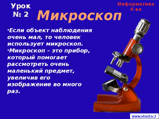 Информатика 4-кл Урок № 2 Микроскоп Если объект наблюдения очень мал, то человек использует микроскоп. Микроскоп – это прибор, который помогает рассмотреть очень маленький предмет, увеличив его изображение во много раз.