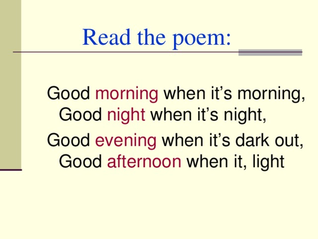Read the poem: Good morning when it’s morning,  Good night when it’s night, Good evening when it’s dark out,  Good afternoon when it, light